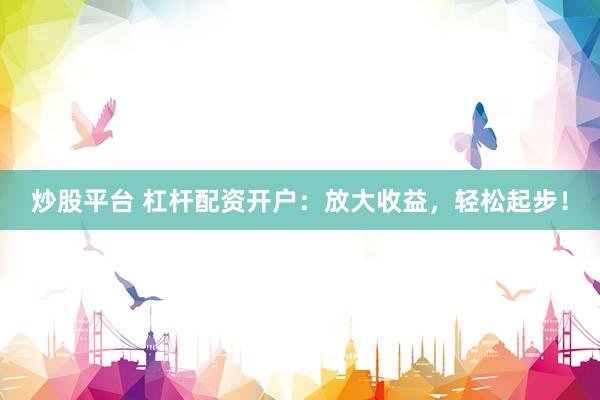 炒股平台 杠杆配资开户：放大收益，轻松起步！