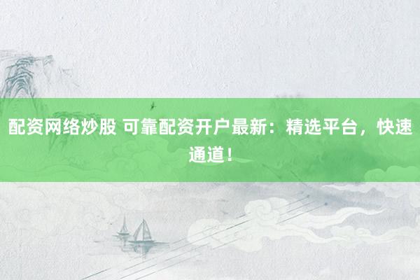 配资网络炒股 可靠配资开户最新：精选平台，快速通道！