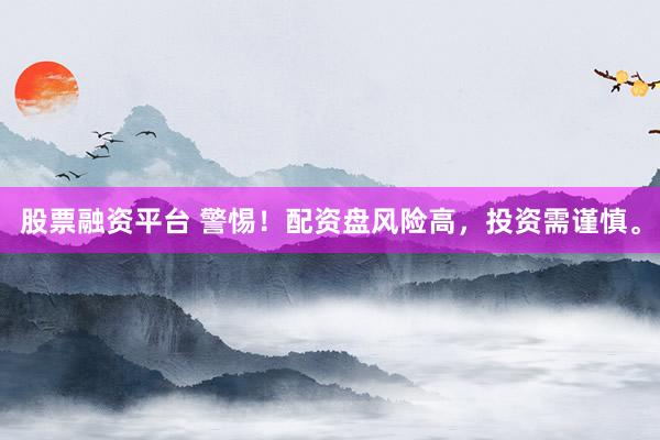 股票融资平台 警惕！配资盘风险高，投资需谨慎。