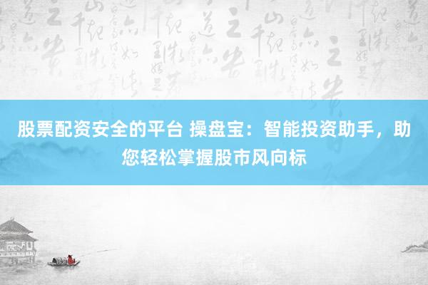 股票配资安全的平台 操盘宝：智能投资助手，助您轻松掌握股市风向标