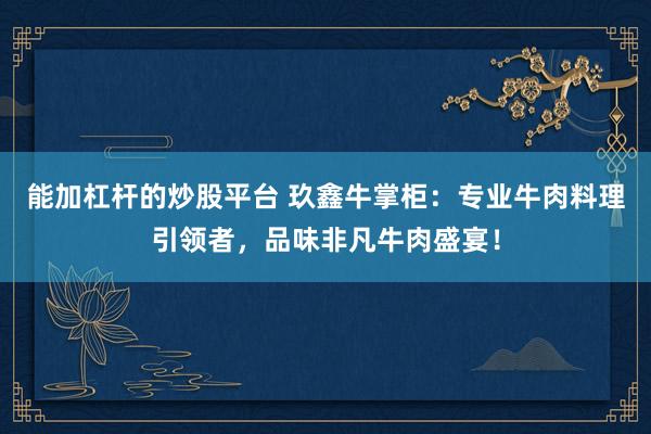 能加杠杆的炒股平台 玖鑫牛掌柜：专业牛肉料理引领者，品味非凡牛肉盛宴！