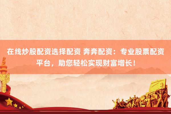 在线炒股配资选择配资 奔奔配资：专业股票配资平台，助您轻松实现财富增长！