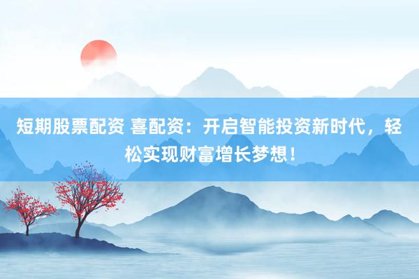 短期股票配资 喜配资：开启智能投资新时代，轻松实现财富增长梦想！