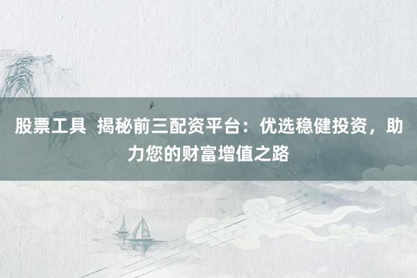 股票工具  揭秘前三配资平台：优选稳健投资，助力您的财富增值之路