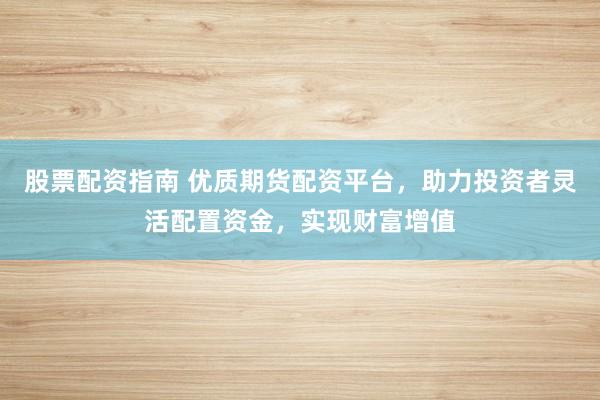股票配资指南 优质期货配资平台，助力投资者灵活配置资金，实现财富增值