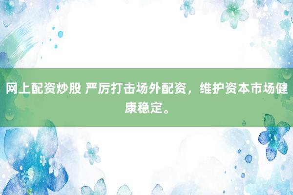 网上配资炒股 严厉打击场外配资，维护资本市场健康稳定。