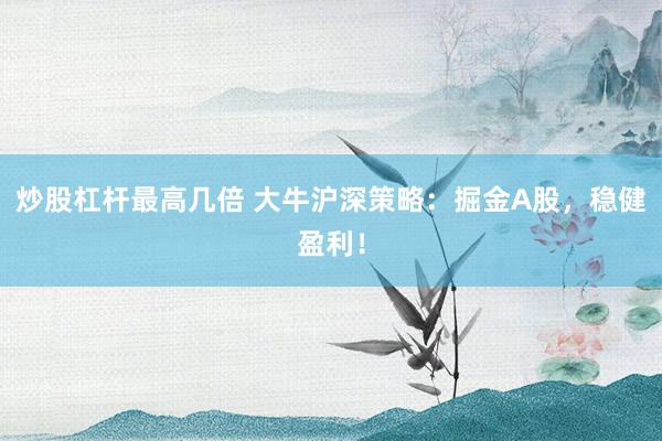 炒股杠杆最高几倍 大牛沪深策略：掘金A股，稳健盈利！