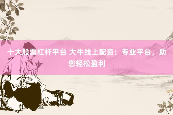 十大股票杠杆平台 大牛线上配资：专业平台，助您轻松盈利