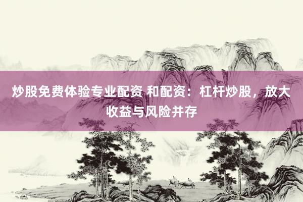 炒股免费体验专业配资 和配资：杠杆炒股，放大收益与风险并存