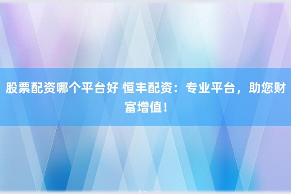股票配资哪个平台好 恒丰配资：专业平台，助您财富增值！