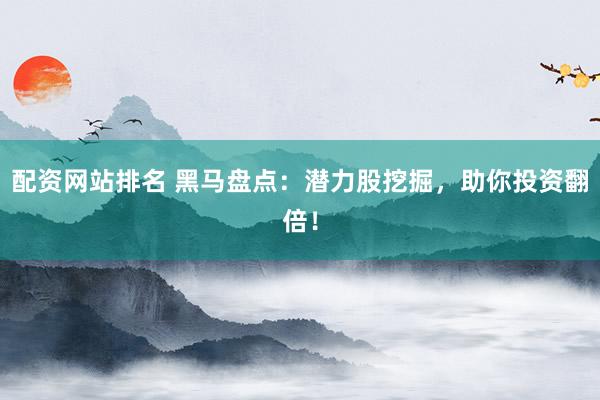 配资网站排名 黑马盘点：潜力股挖掘，助你投资翻倍！