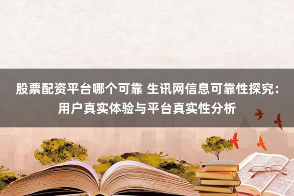股票配资平台哪个可靠 生讯网信息可靠性探究：用户真实体验与平台真实性分析