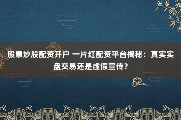 股票炒股配资开户 一片红配资平台揭秘：真实实盘交易还是虚假宣传？