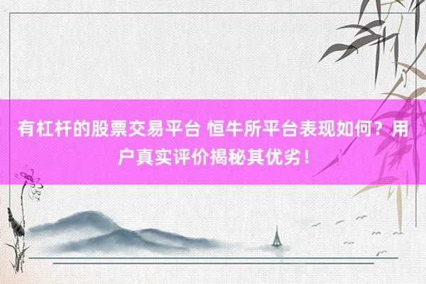 有杠杆的股票交易平台 恒牛所平台表现如何？用户真实评价揭秘其优劣！