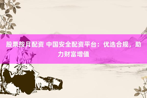 股票按月配资 中国安全配资平台：优选合规，助力财富增值