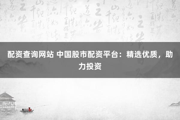 配资查询网站 中国股市配资平台：精选优质，助力投资
