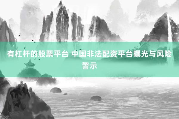 有杠杆的股票平台 中国非法配资平台曝光与风险警示