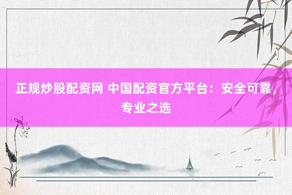 正规炒股配资网 中国配资官方平台：安全可靠，专业之选