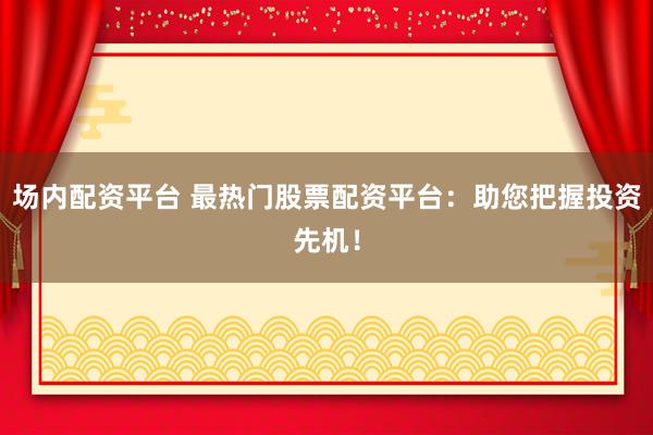 场内配资平台 最热门股票配资平台：助您把握投资先机！