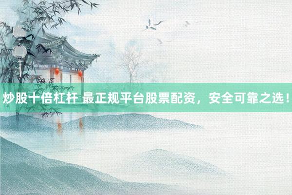炒股十倍杠杆 最正规平台股票配资，安全可靠之选！