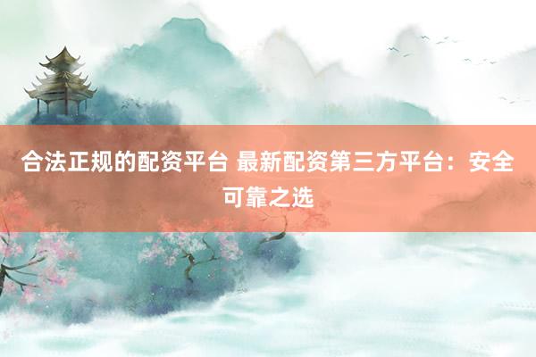 合法正规的配资平台 最新配资第三方平台：安全可靠之选