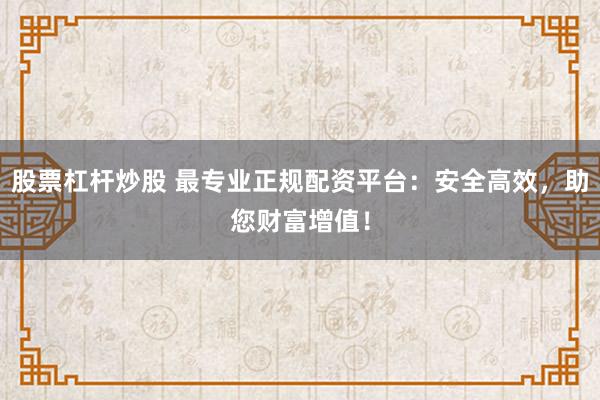 股票杠杆炒股 最专业正规配资平台：安全高效，助您财富增值！