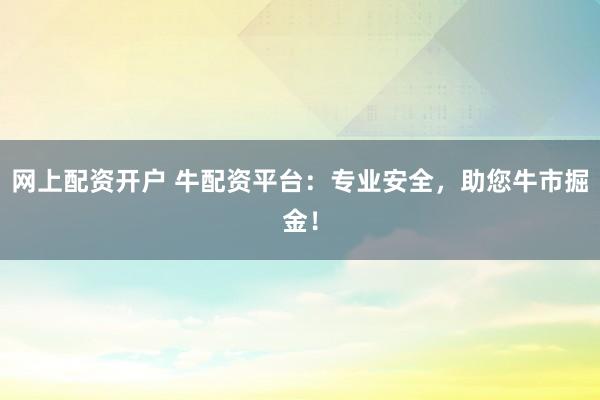 网上配资开户 牛配资平台：专业安全，助您牛市掘金！