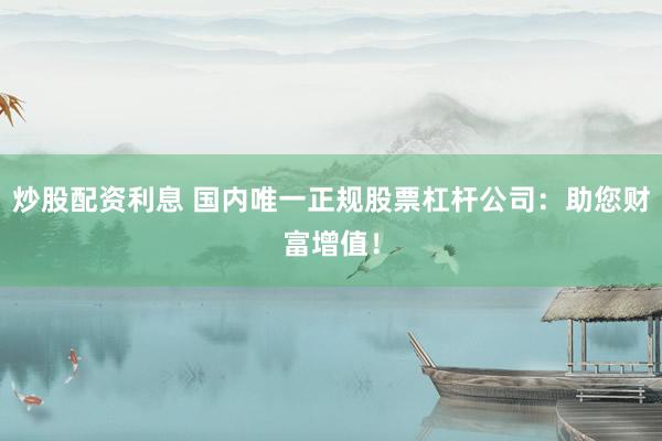 炒股配资利息 国内唯一正规股票杠杆公司：助您财富增值！