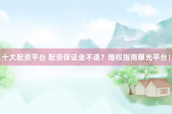 十大配资平台 配资保证金不退？维权指南曝光平台！