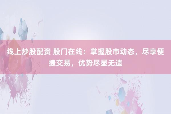 线上炒股配资 股门在线：掌握股市动态，尽享便捷交易，优势尽显无遗