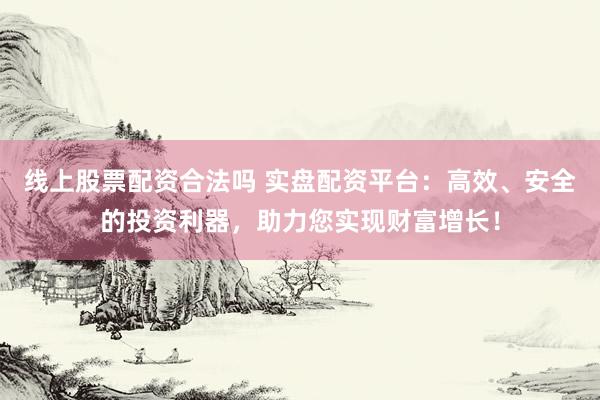 线上股票配资合法吗 实盘配资平台：高效、安全的投资利器，助力您实现财富增长！