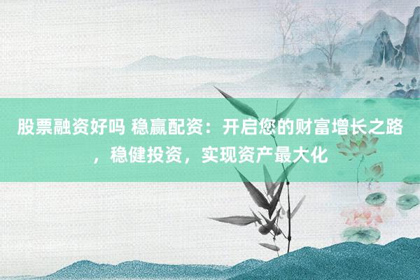 股票融资好吗 稳赢配资：开启您的财富增长之路，稳健投资，实现资产最大化