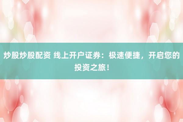 炒股炒股配资 线上开户证券：极速便捷，开启您的投资之旅！