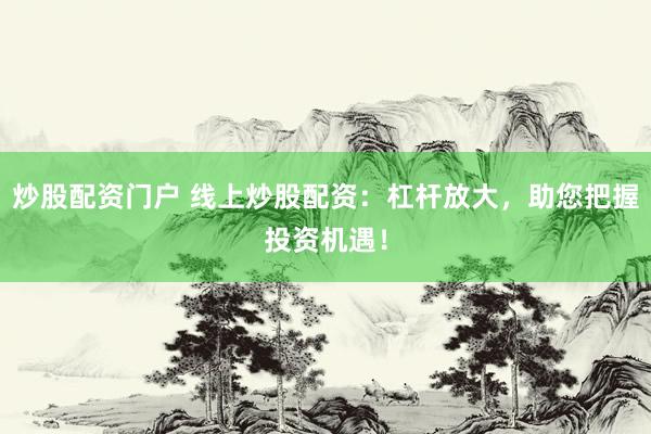 炒股配资门户 线上炒股配资：杠杆放大，助您把握投资机遇！