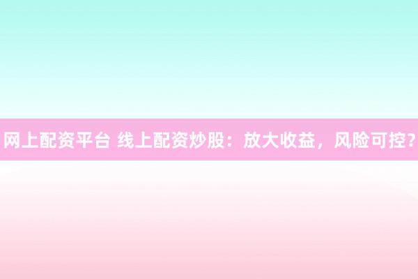网上配资平台 线上配资炒股：放大收益，风险可控？
