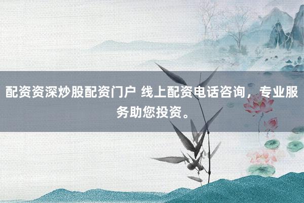 配资资深炒股配资门户 线上配资电话咨询，专业服务助您投资。