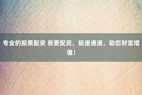 专业的股票配资 我要配资，极速通道，助您财富增值！