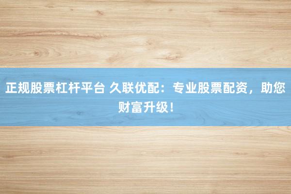 正规股票杠杆平台 久联优配：专业股票配资，助您财富升级！