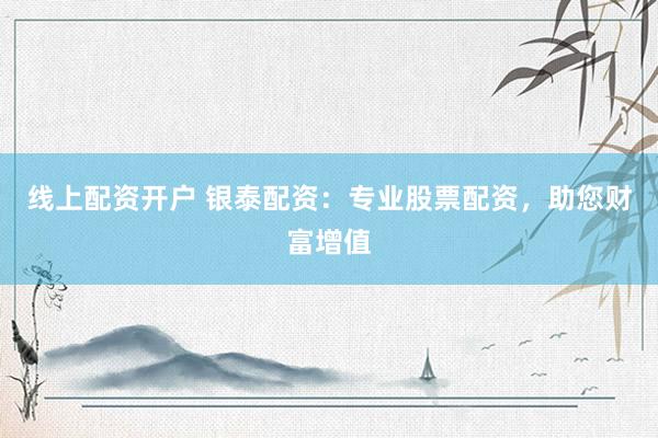 线上配资开户 银泰配资：专业股票配资，助您财富增值