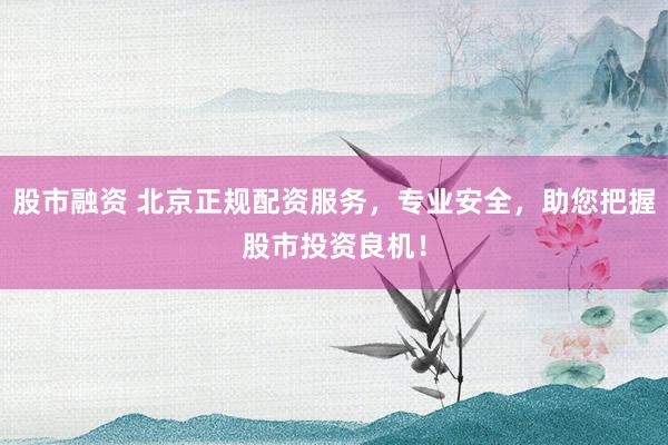 股市融资 北京正规配资服务，专业安全，助您把握股市投资良机！
