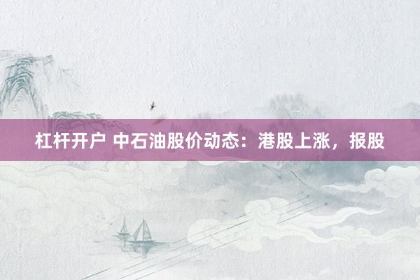 杠杆开户 中石油股价动态：港股上涨，报股