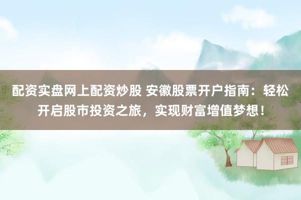 配资实盘网上配资炒股 安徽股票开户指南：轻松开启股市投资之旅，实现财富增值梦想！
