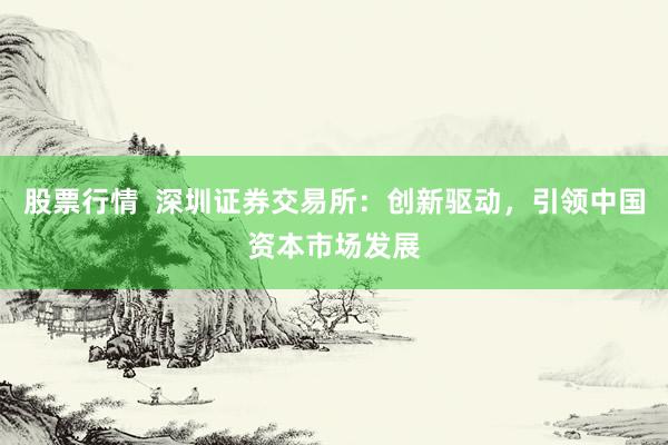 股票行情  深圳证券交易所：创新驱动，引领中国资本市场发展