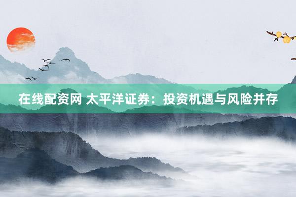 在线配资网 太平洋证券：投资机遇与风险并存