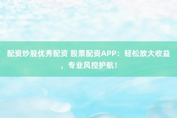 配资炒股优秀配资 股票配资APP：轻松放大收益，专业风控护航！