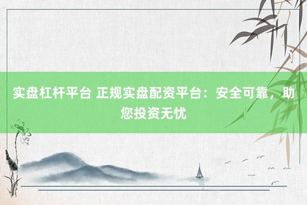 实盘杠杆平台 正规实盘配资平台：安全可靠，助您投资无忧