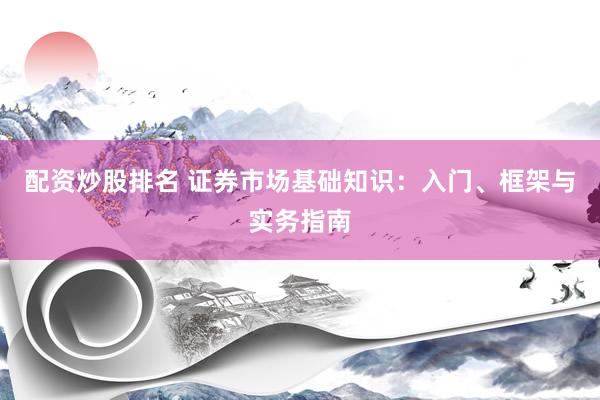 配资炒股排名 证券市场基础知识：入门、框架与实务指南
