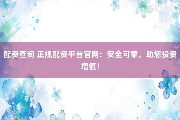 配资查询 正规配资平台官网：安全可靠，助您投资增值！