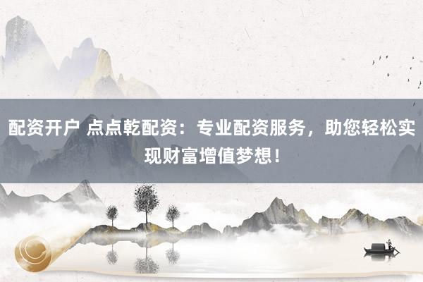 配资开户 点点乾配资：专业配资服务，助您轻松实现财富增值梦想！
