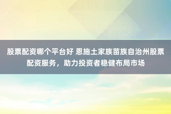 股票配资哪个平台好 恩施土家族苗族自治州股票配资服务，助力投资者稳健布局市场